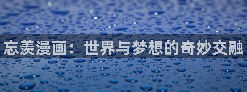 妖姬动漫漫画：忘羡漫画：世界与梦想的奇妙交融